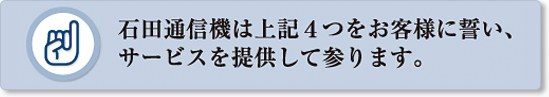 石田通信機は上記４つをお客様に近い、サービスを提供してまいります。